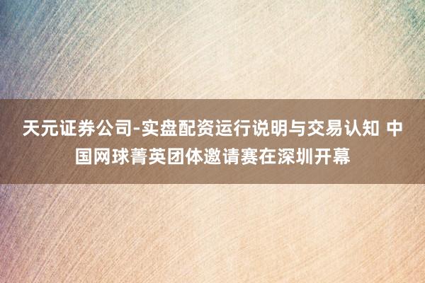 天元证券公司-实盘配资运行说明与交易认知 中国网球菁英团体邀请赛在深圳开幕