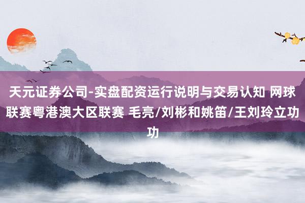 天元证券公司-实盘配资运行说明与交易认知 网球联赛粤港澳大区联赛 毛亮/刘彬和姚笛/王刘玲立功