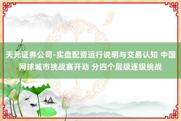 天元证券公司-实盘配资运行说明与交易认知 中国网球城市挑战赛开动 分四个层级逐级挑战