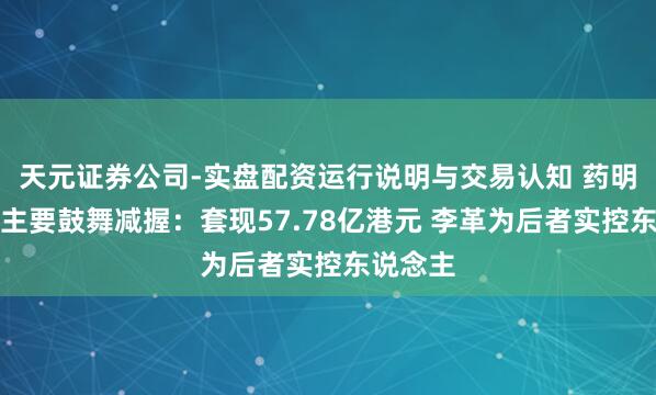 天元证券公司-实盘配资运行说明与交易认知 药明生物遭主要鼓舞减握：套现57.78亿港元 李革为后者实控东说念主