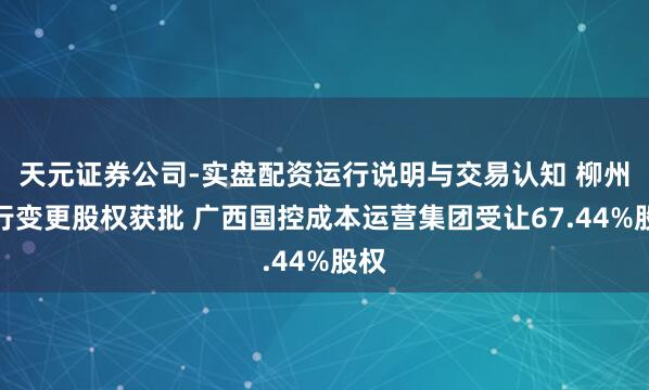 天元证券公司-实盘配资运行说明与交易认知 柳州银行变更股权获批 广西国控成本运营集团受让67.44%股权
