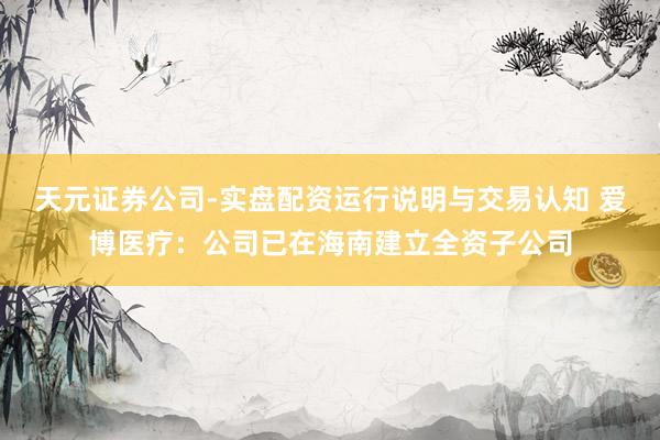 天元证券公司-实盘配资运行说明与交易认知 爱博医疗：公司已在海南建立全资子公司