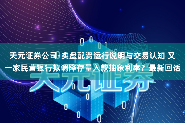 天元证券公司-实盘配资运行说明与交易认知 又一家民营银行拟调降存量入款抽象利率？最新回话