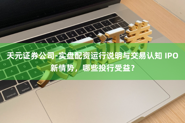 天元证券公司-实盘配资运行说明与交易认知 IPO新情势，哪些投行受益？