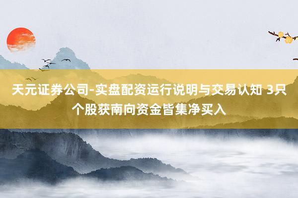 天元证券公司-实盘配资运行说明与交易认知 3只个股获南向资金皆集净买入
