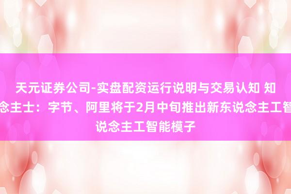 天元证券公司-实盘配资运行说明与交易认知 知情东说念主士：字节、阿里将于2月中旬推出新东说念主工智能模子