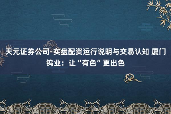 天元证券公司-实盘配资运行说明与交易认知 厦门钨业：让“有色”更出色