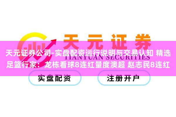 天元证券公司-实盘配资运行说明与交易认知 精选足篮行家：龙栋看球8连红量度澳超 赵志民8连红