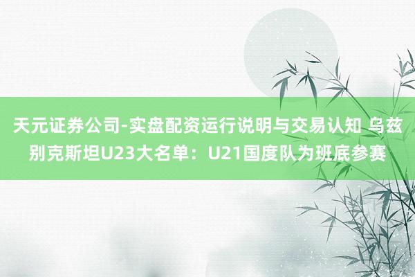 天元证券公司-实盘配资运行说明与交易认知 乌兹别克斯坦U23大名单：U21国度队为班底参赛