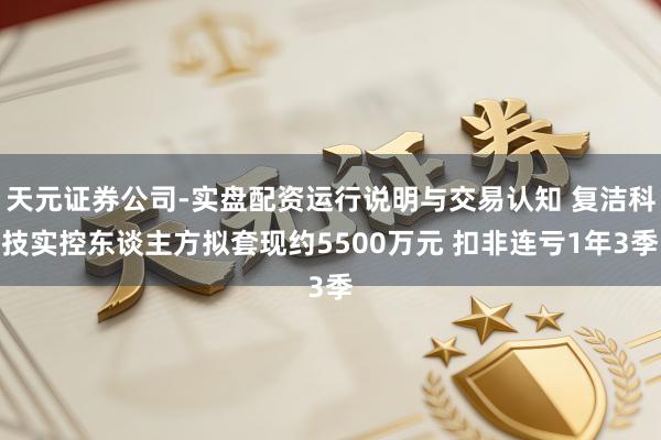 天元证券公司-实盘配资运行说明与交易认知 复洁科技实控东谈主方拟套现约5500万元 扣非连亏1年3季