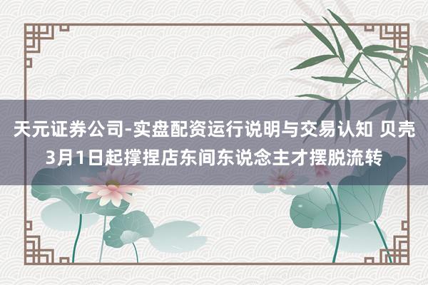 天元证券公司-实盘配资运行说明与交易认知 贝壳3月1日起撑捏店东间东说念主才摆脱流转