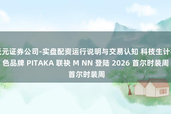 天元证券公司-实盘配资运行说明与交易认知 科技生计神色品牌 PITAKA 联袂 M NN 登陆 2026 首尔时装周