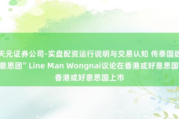 天元证券公司-实盘配资运行说明与交易认知 传泰国版“好意思团”Line Man Wongnai议论在香港或好意思国上市